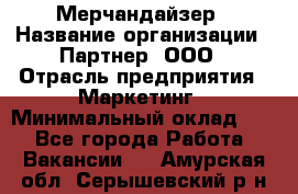 Мерчандайзер › Название организации ­ Партнер, ООО › Отрасль предприятия ­ Маркетинг › Минимальный оклад ­ 1 - Все города Работа » Вакансии   . Амурская обл.,Серышевский р-н